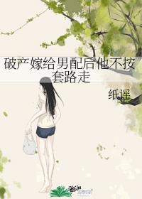 破产嫁给男配后他不按套路走