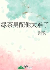 绿茶男配他太难了