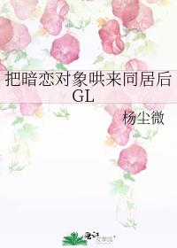 把暗恋对象哄来同居后GL