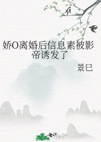娇O离婚后信息素被影帝诱发了