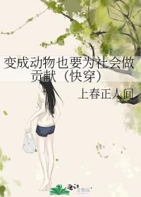 变成动物也要为社会做贡献(快穿)